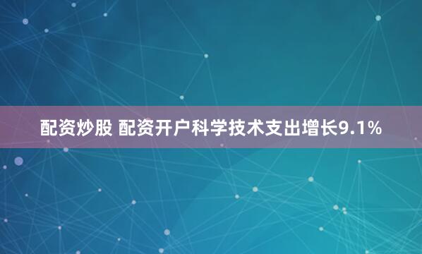 配资炒股 配资开户科学技术支出增长9.1%