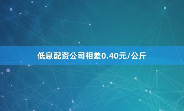低息配资公司相差0.40元/公斤