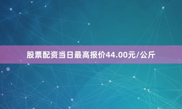 股票配资当日最高报价44.00元/公斤
