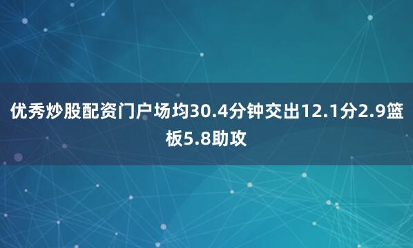 优秀炒股配资门户场均30.4分钟交出12.1分2.9篮板5.8助攻