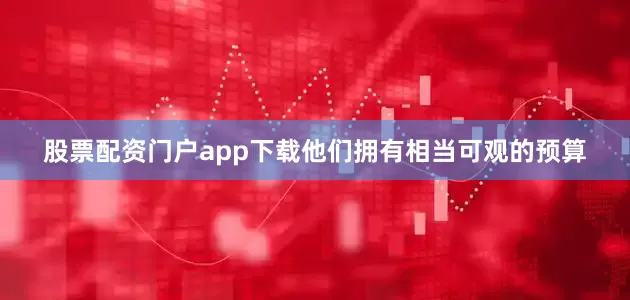 股票配资门户app下载他们拥有相当可观的预算