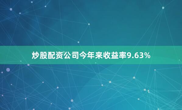 炒股配资公司今年来收益率9.63%