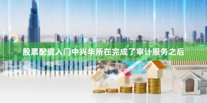 股票配资入门中兴华所在完成了审计服务之后