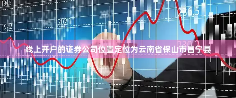 线上开户的证券公司位置定位为云南省保山市昌宁县