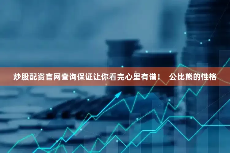 炒股配资官网查询保证让你看完心里有谱！  公比熊的性格