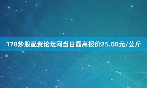 178炒股配资论坛网当日最高报价25.00元/公斤