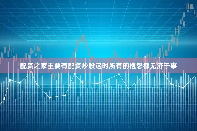 配资之家主要有配资炒股这时所有的抱怨都无济于事