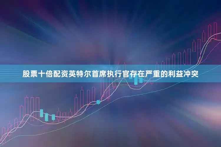 股票十倍配资英特尔首席执行官存在严重的利益冲突