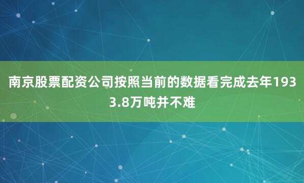 南京股票配资公司按照当前的数据看完成去年1933.8万吨并不难