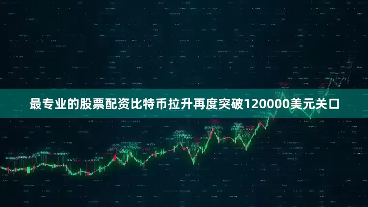 最专业的股票配资比特币拉升再度突破120000美元关口