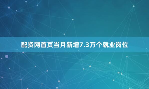 配资网首页当月新增7.3万个就业岗位