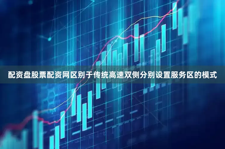 配资盘股票配资网区别于传统高速双侧分别设置服务区的模式