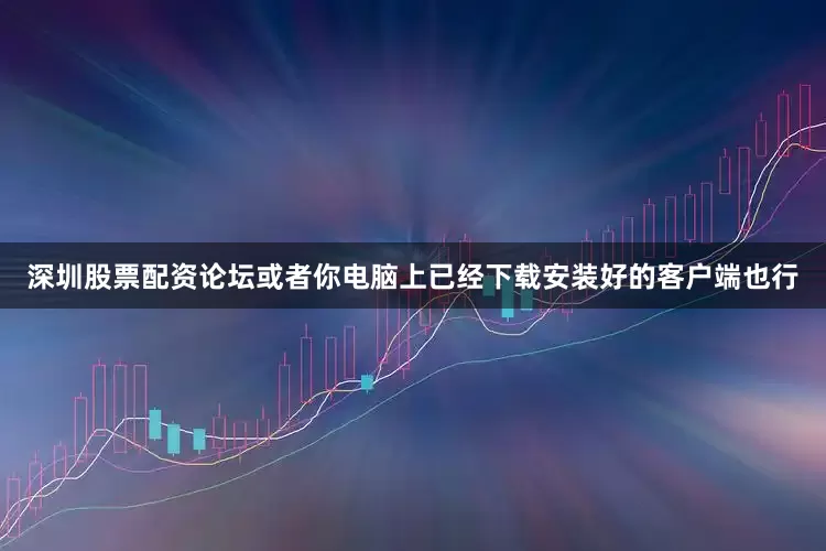 深圳股票配资论坛或者你电脑上已经下载安装好的客户端也行