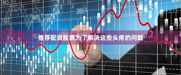 推荐配资股票为了解决这些头疼的问题