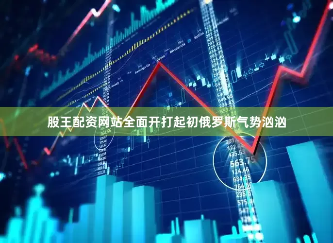 股王配资网站全面开打起初俄罗斯气势汹汹