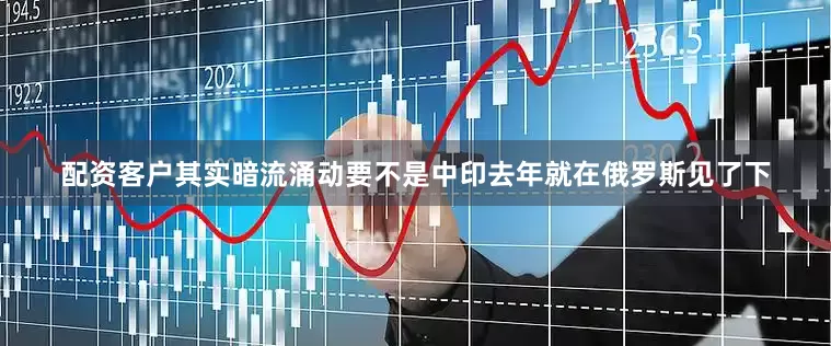 配资客户其实暗流涌动要不是中印去年就在俄罗斯见了下