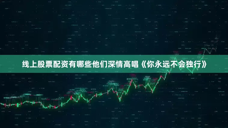 线上股票配资有哪些他们深情高唱《你永远不会独行》