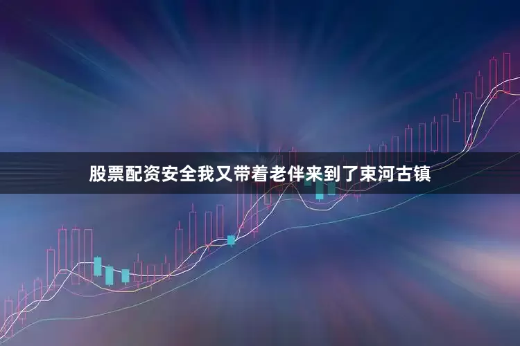 股票配资安全我又带着老伴来到了束河古镇