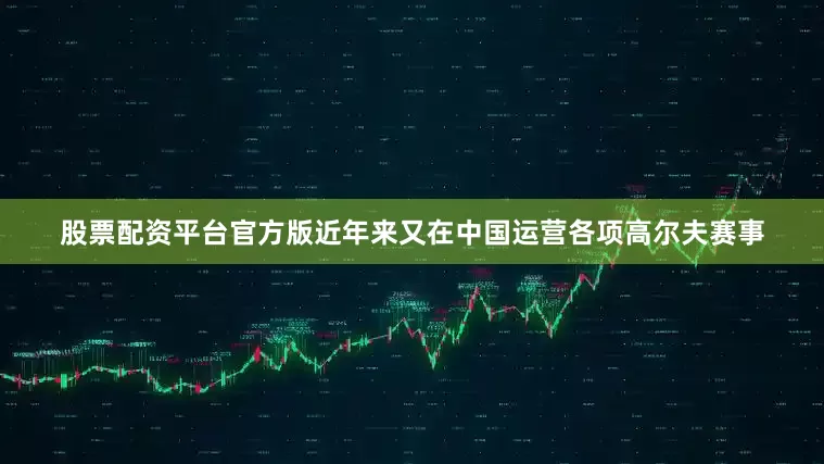 股票配资平台官方版近年来又在中国运营各项高尔夫赛事