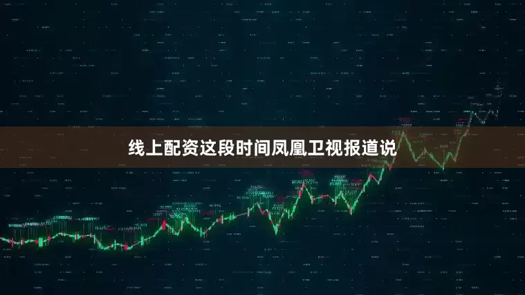 线上配资这段时间凤凰卫视报道说