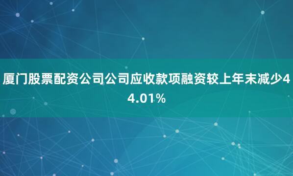 厦门股票配资公司公司应收款项融资较上年末减少44.01%