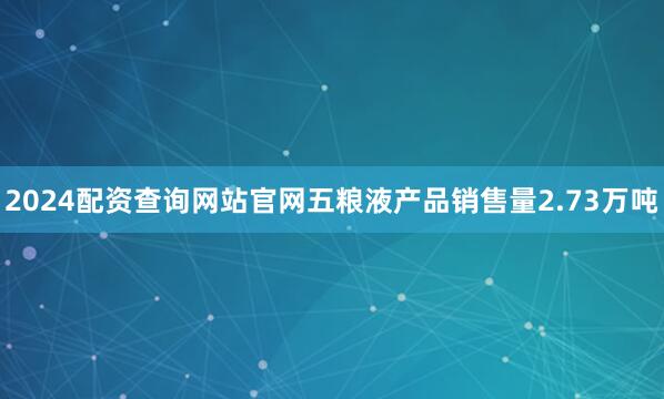 2024配资查询网站官网五粮液产品销售量2.73万吨