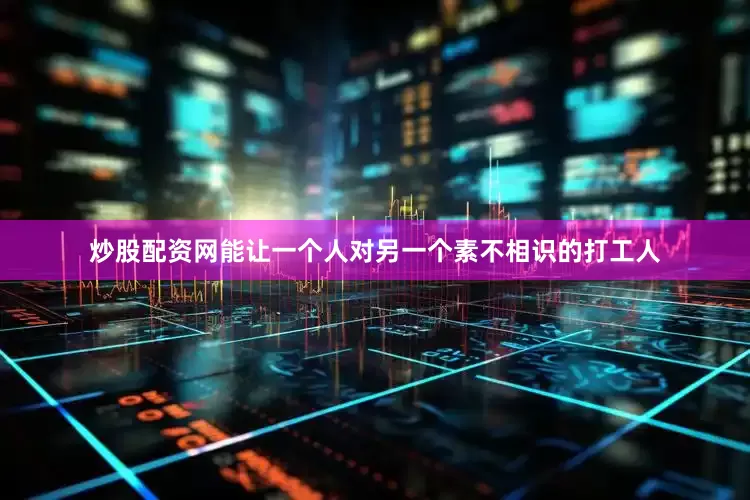 炒股配资网能让一个人对另一个素不相识的打工人