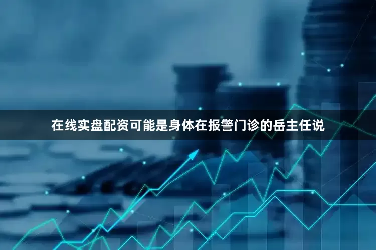 在线实盘配资可能是身体在报警门诊的岳主任说