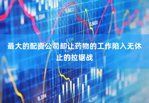 最大的配资公司却让药物的工作陷入无休止的拉锯战