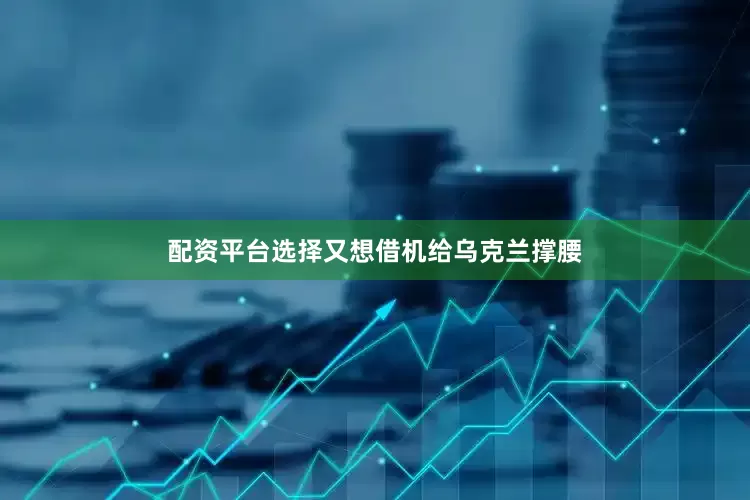 配资平台选择又想借机给乌克兰撑腰