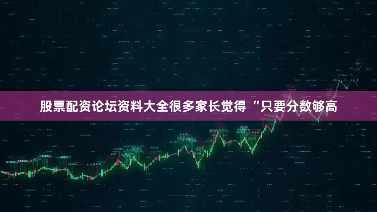 股票配资论坛资料大全很多家长觉得 “只要分数够高