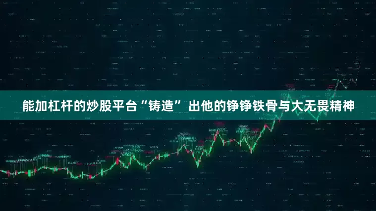 能加杠杆的炒股平台“铸造” 出他的铮铮铁骨与大无畏精神