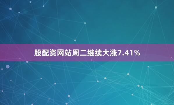 股配资网站周二继续大涨7.41%