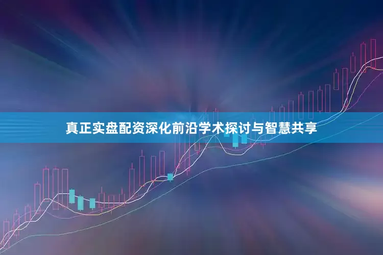 真正实盘配资深化前沿学术探讨与智慧共享