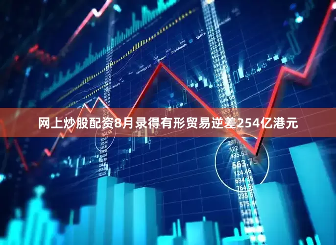 网上炒股配资8月录得有形贸易逆差254亿港元