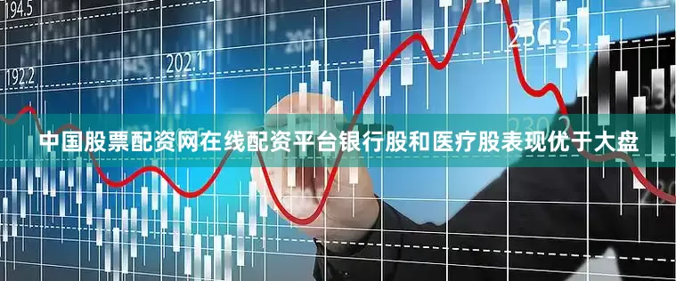 中国股票配资网在线配资平台银行股和医疗股表现优于大盘