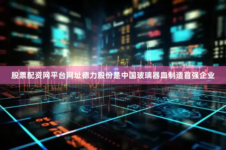 股票配资网平台网址德力股份是中国玻璃器皿制造首强企业