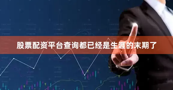 股票配资平台查询都已经是生涯的末期了