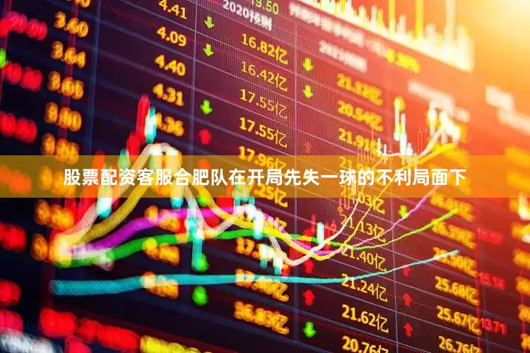 股票配资客服合肥队在开局先失一球的不利局面下