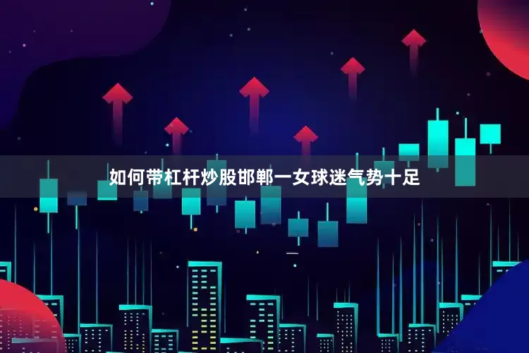 如何带杠杆炒股邯郸一女球迷气势十足