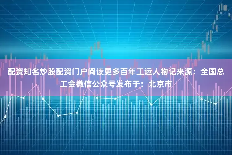 配资知名炒股配资门户阅读更多百年工运人物记来源：全国总工会微信公众号发布于：北京市