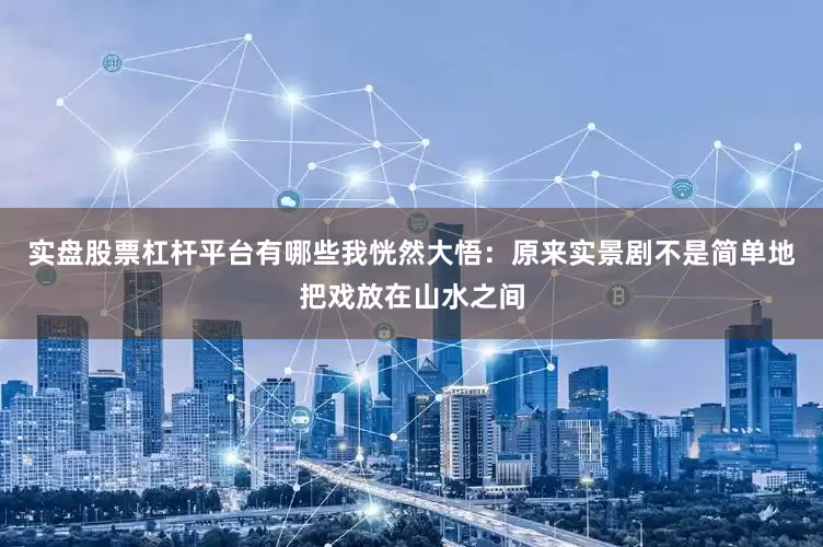 实盘股票杠杆平台有哪些我恍然大悟：原来实景剧不是简单地把戏放在山水之间