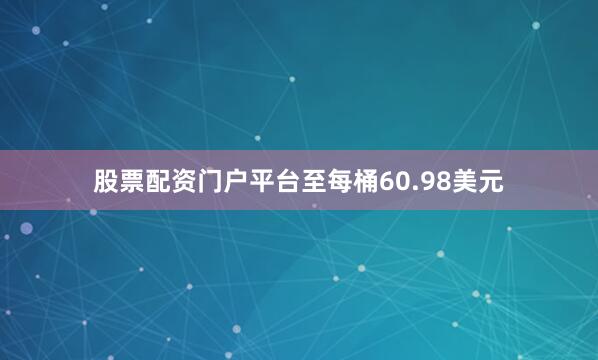 股票配资门户平台至每桶60.98美元