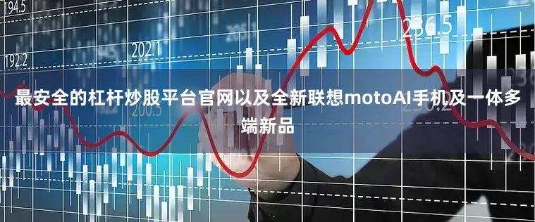 最安全的杠杆炒股平台官网以及全新联想motoAI手机及一体多端新品