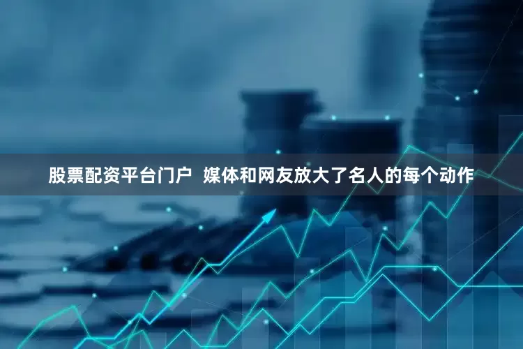 股票配资平台门户  媒体和网友放大了名人的每个动作