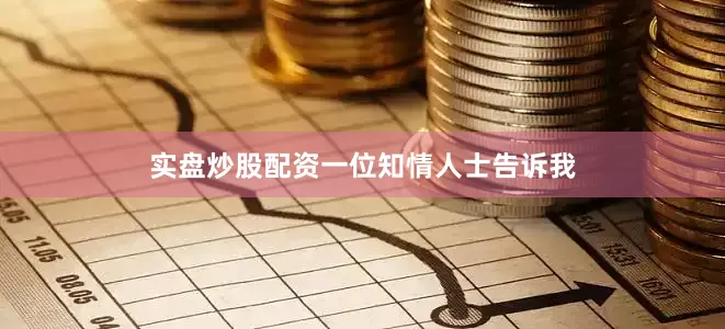 实盘炒股配资　　一位知情人士告诉我