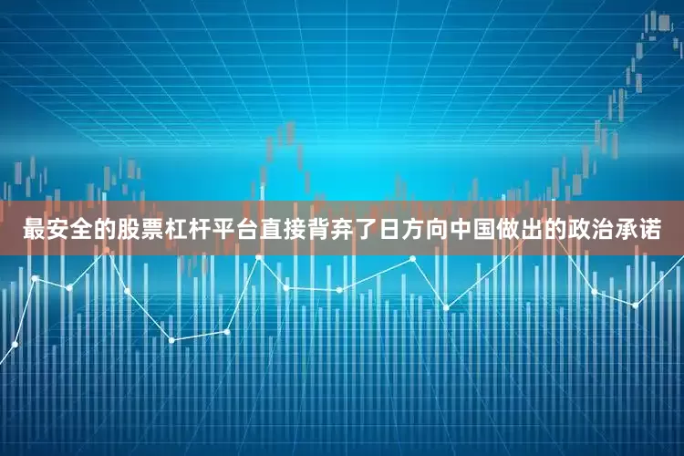 最安全的股票杠杆平台直接背弃了日方向中国做出的政治承诺