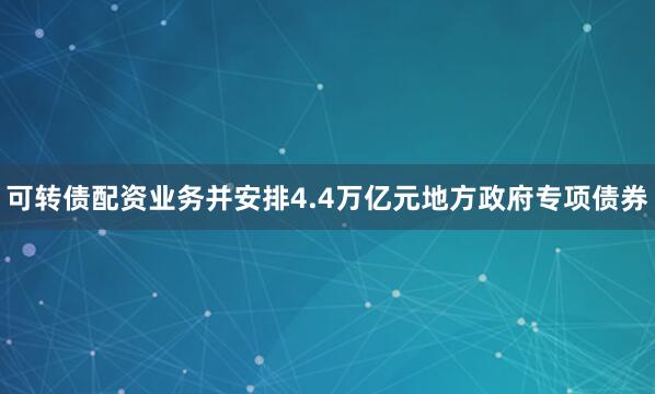 可转债配资业务并安排4.4万亿元地方政府专项债券