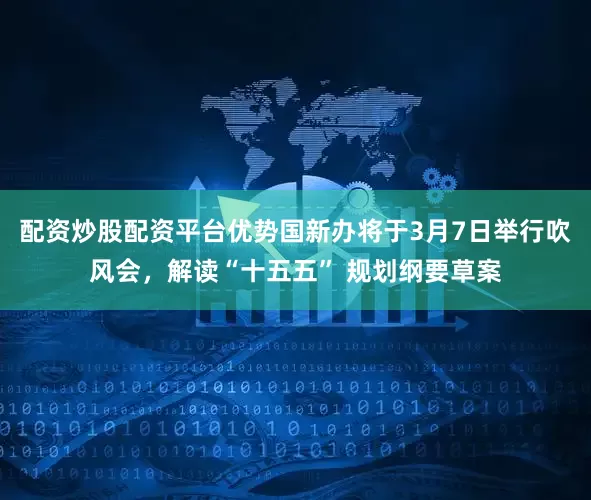 配资炒股配资平台优势国新办将于3月7日举行吹风会，解读“十五五” 规划纲要草案