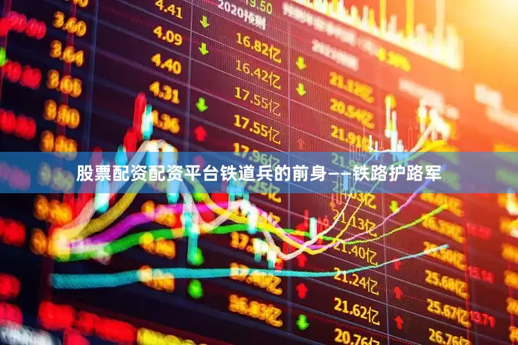 股票配资配资平台铁道兵的前身——铁路护路军